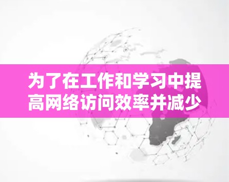 为了在工作和学习中提高网络访问效率并减少延迟，以下是一步步的解决方案