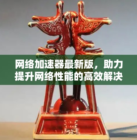 网络加速器最新版，助力提升网络性能的高效解决方案