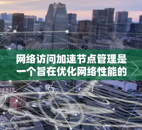 网络访问加速节点管理是一个旨在优化网络性能的步骤，涉及设置加速节点和配置相关防火墙和服务器。以下是对这一过程的详细指南