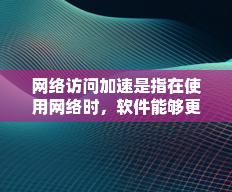 网络访问加速是指在使用网络时，软件能够更快地连接到互联网，从而提高使用速度和性能。这涉及到多个方面，包括网络连接速度、缓存优化、带宽管理和网络设备配置等。以下是对网络访问加速的详细解释