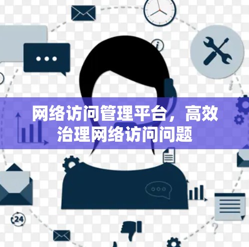 网络访问管理平台，高效治理网络访问问题