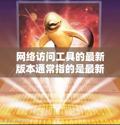 网络访问工具的最新版本通常指的是最新的安全软件或网络管理工具，以应对最新的网络安全威胁。以下是一个步骤指南，帮助您找到和使用最新版本的网络访问工具
