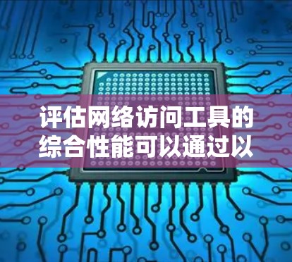 评估网络访问工具的综合性能可以通过以下步骤进行