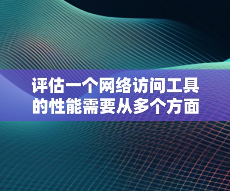评估一个网络访问工具的性能需要从多个方面进行全面考虑，以下是详细的评估步骤和建议