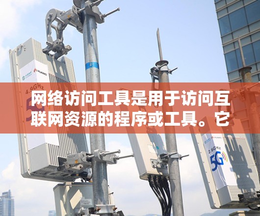 网络访问工具是用于访问互联网资源的程序或工具。它们通常分为几种类型，根据功能和适用场景有所不同。以下是一些常见的网络访问工具及其特点