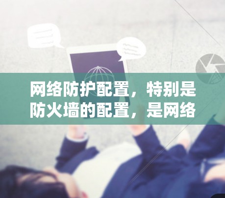 网络防护配置，特别是防火墙的配置，是网络安全的重要组成部分。以下是一个系统性、清晰的步骤指南，帮助您逐步掌握防火墙的配置