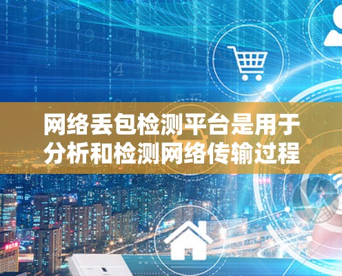 网络丢包检测平台是用于分析和检测网络传输过程中的数据丢失情况的工具，帮助提高网络传输的可靠性。以下是对这些平台的详细总结