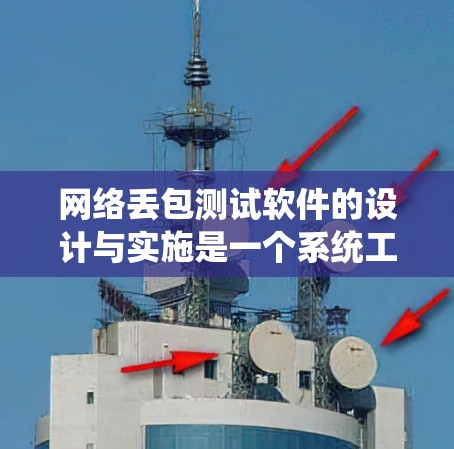 网络丢包测试软件的设计与实施是一个系统工程，涉及多个关键方面，以下是对该过程的总结和详细的见解