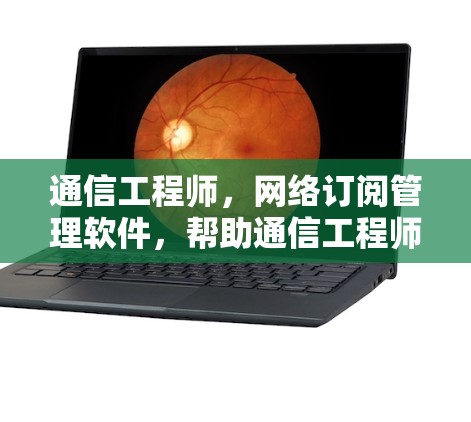 通信工程师，网络订阅管理软件，帮助通信工程师高效管理网络订阅的解决方案