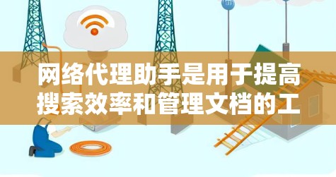 网络代理助手是用于提高搜索效率和管理文档的工具，广泛应用于信息检索、搜索引擎、文档管理等领域。以下是网络代理助手的详细指南