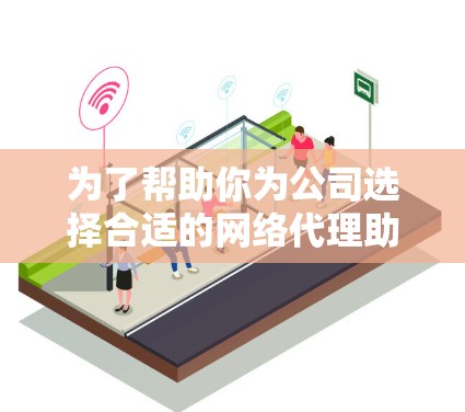 为了帮助你为公司选择合适的网络代理助手软件，以下是一个有条理的推荐和评估过程，结合了公司需求、软件特点及实际应用的考虑