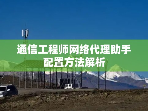 通信工程师网络代理助手配置方法解析