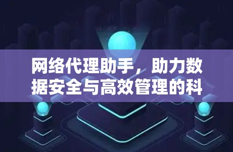 网络代理助手，助力数据安全与高效管理的科技解决方案