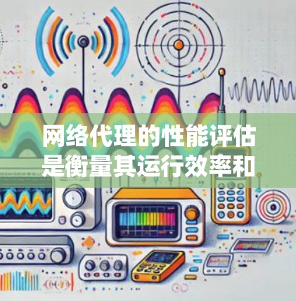 网络代理的性能评估是衡量其运行效率和稳定性的重要环节。以下是对网络代理性能评估的系统化总结