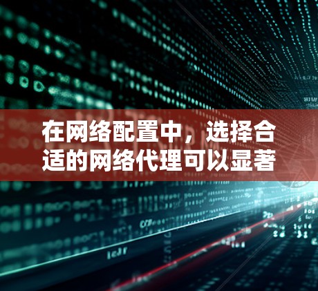 在网络配置中，选择合适的网络代理可以显著提升网络性能和用户体验。以下是一些推荐的网络代理类型及其使用方法，帮助您更好地配置网络环境