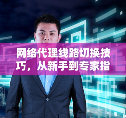 网络代理线路切换技巧，从新手到专家指南