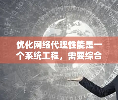 优化网络代理性能是一个系统工程，需要综合考虑多个因素。以下是一个详细且结构化的优化指南