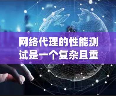 网络代理的性能测试是一个复杂且重要的过程，可以帮助你理解代理在不同网络环境下如何处理请求。以下是对网络代理速度测试的一步-by-step指南