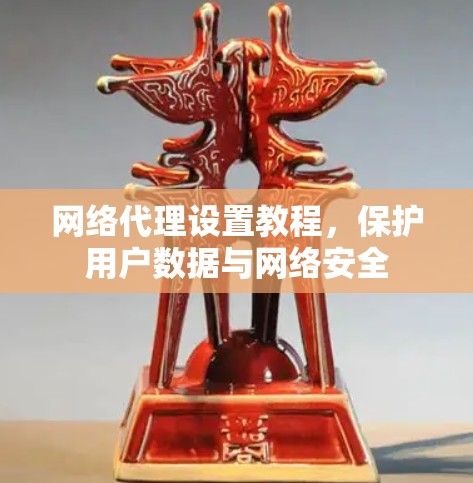 网络代理设置教程，保护用户数据与网络安全
