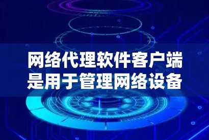 网络代理软件客户端是用于管理网络设备和设置安全防火墙的工具，主要包括以下功能