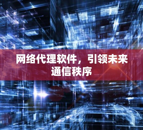 网络代理软件，引领未来通信秩序