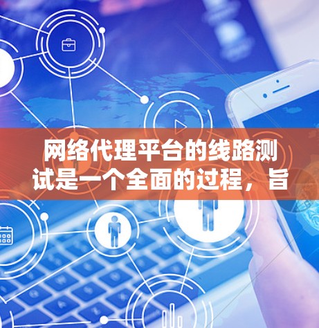 网络代理平台的线路测试是一个全面的过程，旨在确保平台的正常运行和网络的可靠性和稳定性。以下是测试的主要步骤