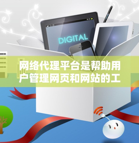 网络代理平台是帮助用户管理网页和网站的工具，通常通过安装或代理服务访问更多网站。以下是使用网络代理平台的步骤和注意事项