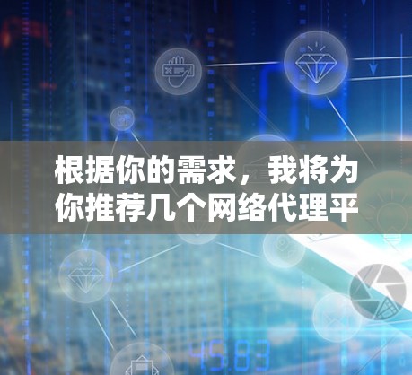 根据你的需求，我将为你推荐几个网络代理平台，并详细说明每个平台的特点和适用场景。你可以根据自己的具体需求进行选择