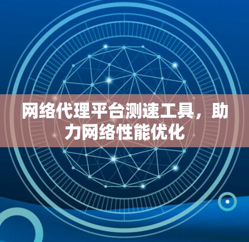 网络代理平台测速工具，助力网络性能优化