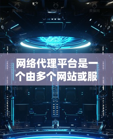 网络代理平台是一个由多个网站或服务提供商组成的系统，提供网络服务的代理，通常涉及以下核心功能