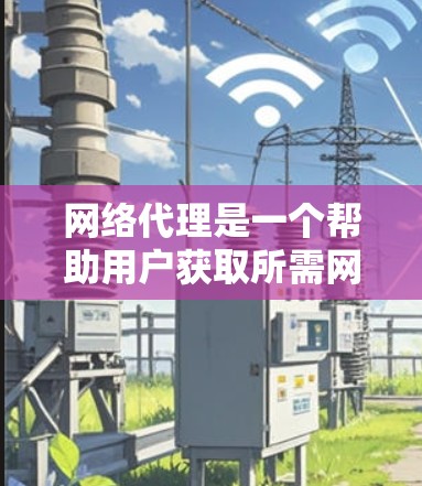 网络代理是一个帮助用户获取所需网站服务的重要工具。为了帮助用户选择最适合自己的网络代理，以下是一些关键点的总结