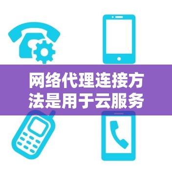网络代理连接方法是用于云服务和IPTV等场景中传输本地服务器数据到云端的桥梁。以下是一个详细且结构化的步骤指南，帮助您理解和应用网络代理连接的方法