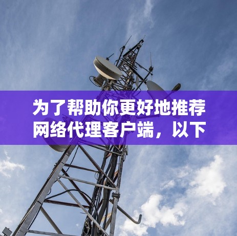 为了帮助你更好地推荐网络代理客户端，以下是一个系统化的指南，涵盖了推荐类型、可信度评估、安全性评估、兼容性和用户反馈等方面