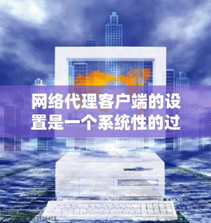 网络代理客户端的设置是一个系统性的过程，涉及多个步骤和选项。以下是一个详细且系统化的指南，帮助您逐步设置网络代理客户端