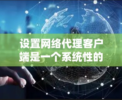 设置网络代理客户端是一个系统性的过程，涉及多个步骤和细节，以下是一个详细且系统化的指南，帮助您顺利完成设置