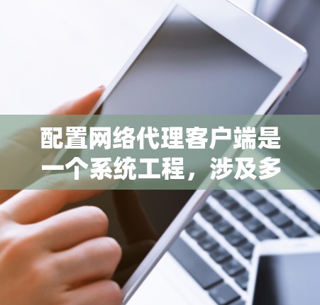 配置网络代理客户端是一个系统工程，涉及多个步骤和细节。以下是一个详细的指南，帮助你系统地完成配置