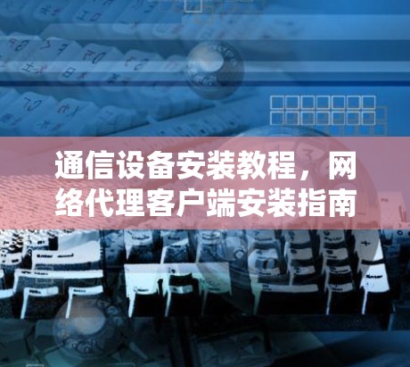 通信设备安装教程，网络代理客户端安装指南
