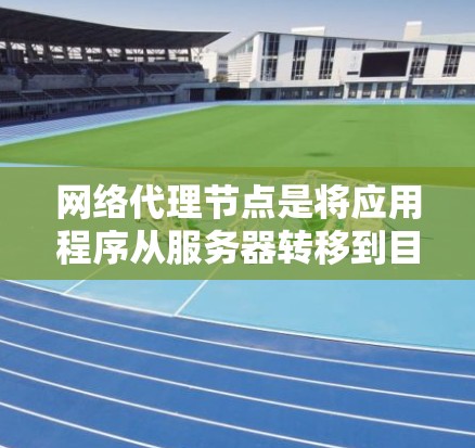 网络代理节点是将应用程序从服务器转移到目标设备或网络上的关键节点，其体验主要体现在以下几个方面