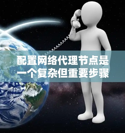 配置网络代理节点是一个复杂但重要步骤，以下是详细的步骤指南