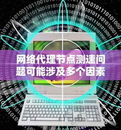 网络代理节点测速问题可能涉及多个因素，以下是一步步的解决方案