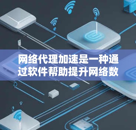 网络代理加速是一种通过软件帮助提升网络数据传输速度的技术，旨在简化网络设备的配置，提高网络性能。以下是详细的步骤和解释