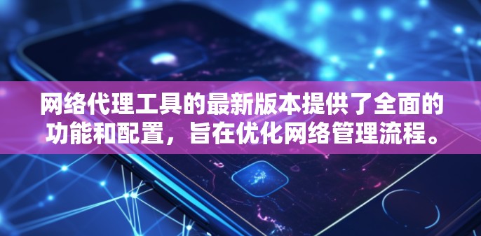 网络代理工具的最新版本提供了全面的功能和配置，旨在优化网络管理流程。以下是详细的分析