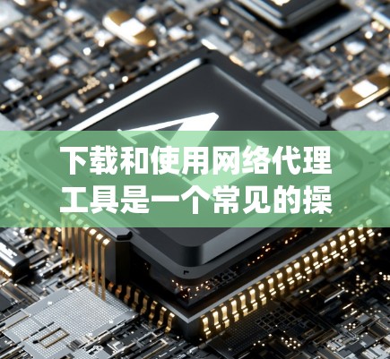 下载和使用网络代理工具是一个常见的操作步骤，但具体的方法可能因工具而异。以下是一步-by-step的指南，帮助您下载和使用网络代理工具