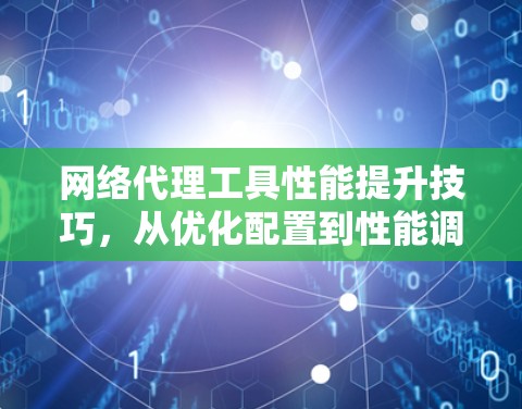 网络代理工具性能提升技巧，从优化配置到性能调优