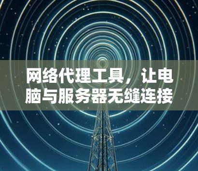 网络代理工具，让电脑与服务器无缝连接的实用指南