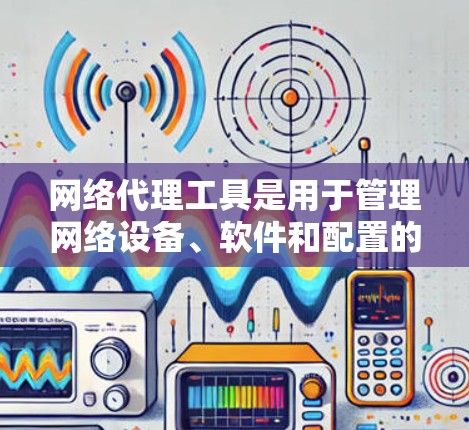 网络代理工具是用于管理网络设备、软件和配置的工具，广泛应用于网络管理、软件更新和设备管理等方面。以下是对这些工具的详细分类和分析