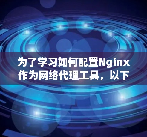 为了学习如何配置Nginx作为网络代理工具，以下是一个有条理的步骤指南，涵盖从基本到高级的功能，以及利用文档和社区支持解决问题的步骤