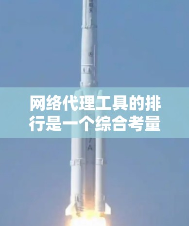 网络代理工具的排行是一个综合考量多个因素后的结果，以下是根据功能、兼容性、稳定性和价格等标准对知名的网络代理工具进行的比较和排位