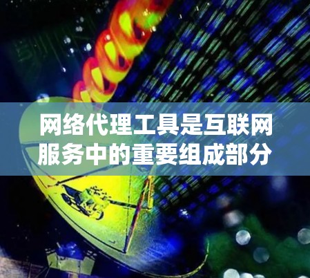 网络代理工具是互联网服务中的重要组成部分，用于处理网站和服务器之间的信息传递，确保网站能够安全、高效地访问互联网。以下是对网络代理工具的系统介绍