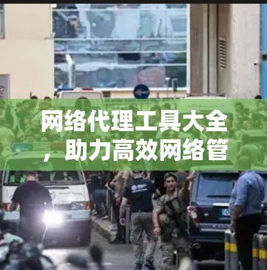 网络代理工具大全，助力高效网络管理的优质选择